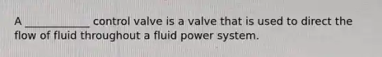 A ____________ control valve is a valve that is used to direct the flow of fluid throughout a fluid power system.