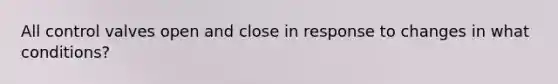 All control valves open and close in response to changes in what conditions?