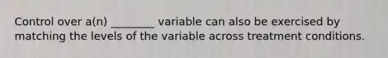 Control over a(n) ________ variable can also be exercised by matching the levels of the variable across treatment conditions.