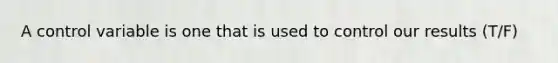 A control variable is one that is used to control our results (T/F)