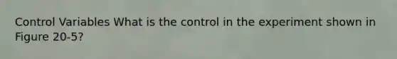 Control Variables What is the control in the experiment shown in Figure 20-5?