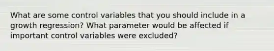 What are some control variables that you should include in a growth regression? What parameter would be affected if important control variables were excluded?