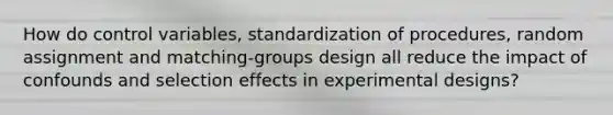 How do control variables, standardization of procedures, random assignment and matching-groups design all reduce the impact of confounds and selection effects in experimental designs?