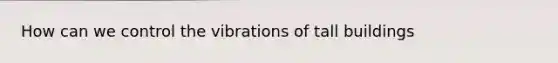 How can we control the vibrations of tall buildings