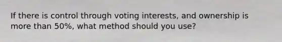 If there is control through voting interests, and ownership is more than 50%, what method should you use?