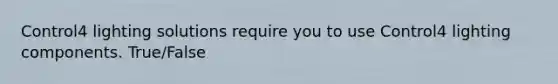 Control4 lighting solutions require you to use Control4 lighting components. True/False
