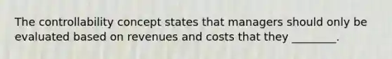 The controllability concept states that managers should only be evaluated based on revenues and costs that they ________.
