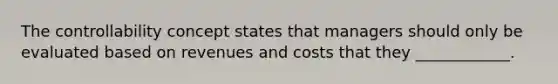 The controllability concept states that managers should only be evaluated based on revenues and costs that they ____________.