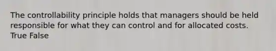 The controllability principle holds that managers should be held responsible for what they can control and for allocated costs. True False