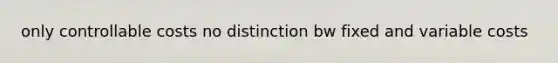 only controllable costs no distinction bw fixed and variable costs
