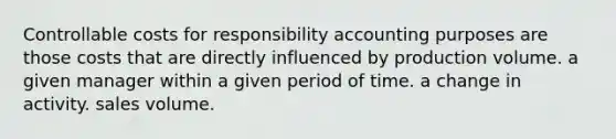 Controllable costs for responsibility accounting purposes are those costs that are directly influenced by production volume. a given manager within a given period of time. a change in activity. sales volume.