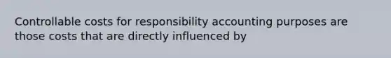 Controllable costs for responsibility accounting purposes are those costs that are directly influenced by