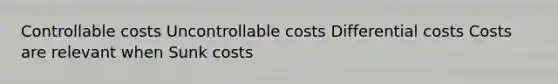 Controllable costs Uncontrollable costs Differential costs Costs are relevant when Sunk costs