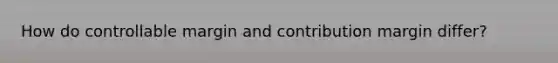 How do controllable margin and contribution margin differ?