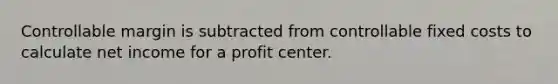 Controllable margin is subtracted from controllable fixed costs to calculate net income for a profit center.