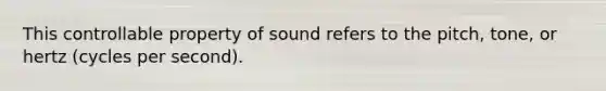 This controllable property of sound refers to the pitch, tone, or hertz (cycles per second).