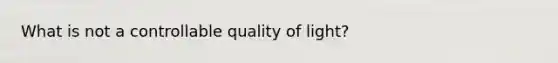 What is not a controllable quality of light?