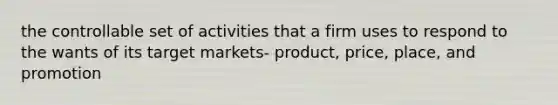 the controllable set of activities that a firm uses to respond to the wants of its target markets- product, price, place, and promotion