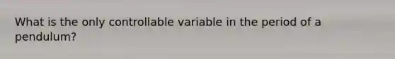 What is the only controllable variable in the period of a pendulum?