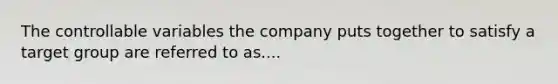 The controllable variables the company puts together to satisfy a target group are referred to as....