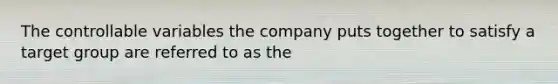 The controllable variables the company puts together to satisfy a target group are referred to as the