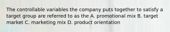 The controllable variables the company puts together to satisfy a target group are referred to as the A. promotional mix B. target market C. marketing mix D. product orientation