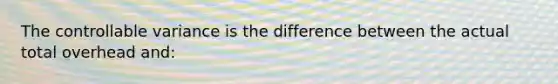 The controllable variance is the difference between the actual total overhead and: