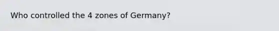 Who controlled the 4 zones of Germany?