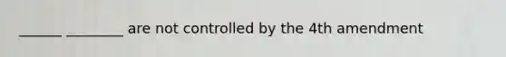 ______ ________ are not controlled by the 4th amendment
