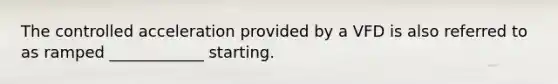 The controlled acceleration provided by a VFD is also referred to as ramped ____________ starting.