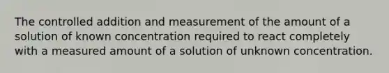 The controlled addition and measurement of the amount of a solution of known concentration required to react completely with a measured amount of a solution of unknown concentration.