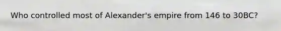 Who controlled most of Alexander's empire from 146 to 30BC?