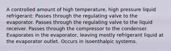 A controlled amount of high temperature, high pressure liquid refrigerant: Passes through the regulating valve to the evaporator. Passes through the regulating valve to the liquid receiver. Passes through the compressor to the condenser. Evaporates in the evaporator, leaving mostly refrigerant liquid at the evaporator outlet. Occurs in isoenthalpic systems.