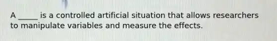 A _____ is a controlled artificial situation that allows researchers to manipulate variables and measure the effects.