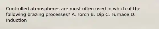 Controlled atmospheres are most often used in which of the following brazing processes? A. Torch B. Dip C. Furnace D. Induction