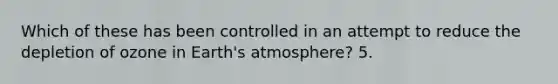 Which of these has been controlled in an attempt to reduce the depletion of ozone in <a href='https://www.questionai.com/knowledge/kRonPjS5DU-earths-atmosphere' class='anchor-knowledge'>earth's atmosphere</a>? 5.