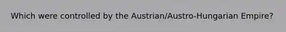 Which were controlled by the Austrian/Austro-Hungarian Empire?