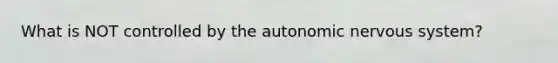 What is NOT controlled by <a href='https://www.questionai.com/knowledge/kMqcwgxBsH-the-autonomic-nervous-system' class='anchor-knowledge'>the autonomic nervous system</a>?