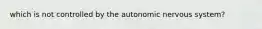which is not controlled by the autonomic nervous system?