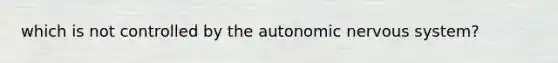 which is not controlled by <a href='https://www.questionai.com/knowledge/kMqcwgxBsH-the-autonomic-nervous-system' class='anchor-knowledge'>the autonomic <a href='https://www.questionai.com/knowledge/kThdVqrsqy-nervous-system' class='anchor-knowledge'>nervous system</a></a>?