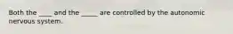 Both the ____ and the _____ are controlled by the autonomic nervous system.