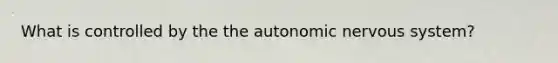 What is controlled by the <a href='https://www.questionai.com/knowledge/kMqcwgxBsH-the-autonomic-nervous-system' class='anchor-knowledge'>the autonomic <a href='https://www.questionai.com/knowledge/kThdVqrsqy-nervous-system' class='anchor-knowledge'>nervous system</a></a>?