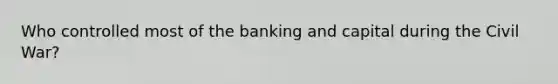 Who controlled most of the banking and capital during the Civil War?