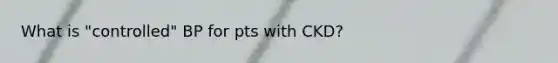 What is "controlled" BP for pts with CKD?