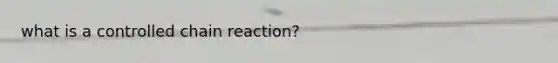 what is a controlled chain reaction?