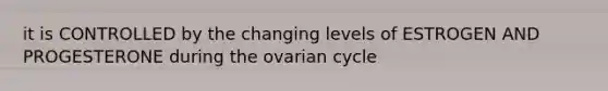 it is CONTROLLED by the changing levels of ESTROGEN AND PROGESTERONE during the ovarian cycle