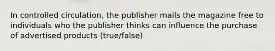 In controlled circulation, the publisher mails the magazine free to individuals who the publisher thinks can influence the purchase of advertised products (true/false)