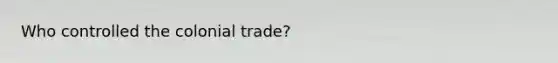 Who controlled the colonial trade?