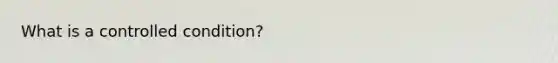 What is a controlled condition?
