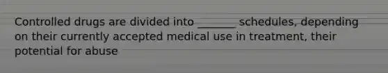 Controlled drugs are divided into _______ schedules, depending on their currently accepted medical use in treatment, their potential for abuse